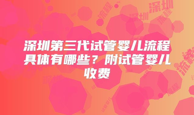 深圳第三代试管婴儿流程具体有哪些？附试管婴儿收费