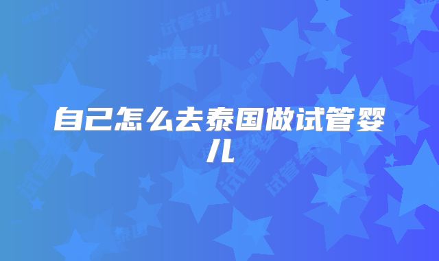 自己怎么去泰国做试管婴儿