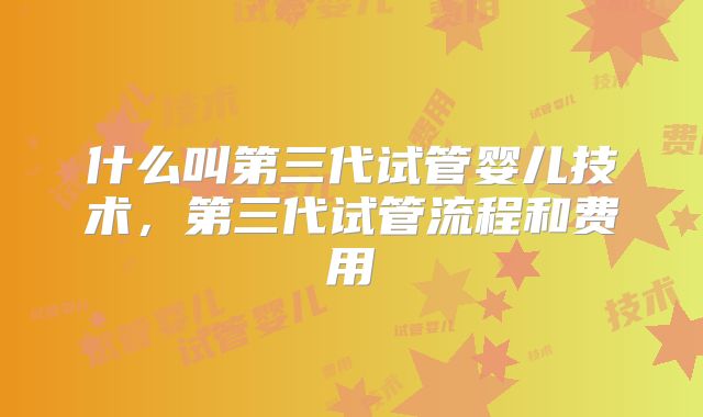 什么叫第三代试管婴儿技术，第三代试管流程和费用