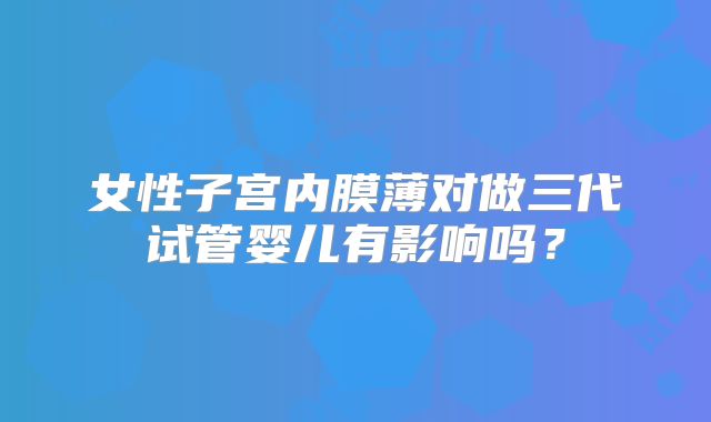 女性子宫内膜薄对做三代试管婴儿有影响吗？