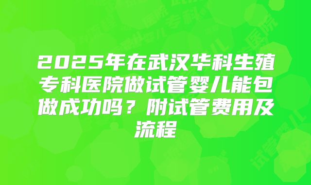 2025年在武汉华科生殖专科医院做试管婴儿能包做成功吗？附试管费用及流程