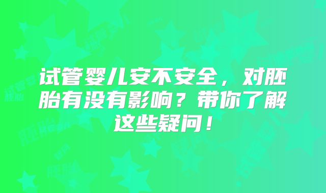 试管婴儿安不安全，对胚胎有没有影响？带你了解这些疑问！