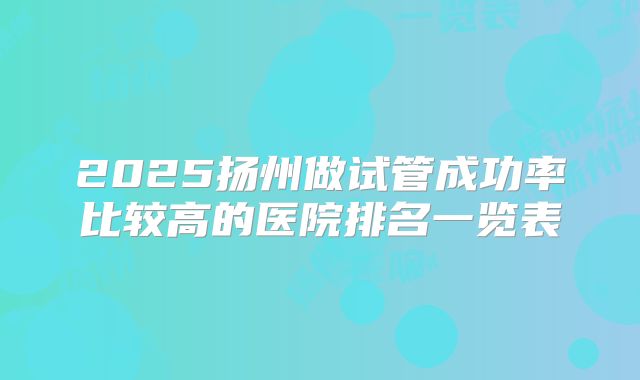 2025扬州做试管成功率比较高的医院排名一览表