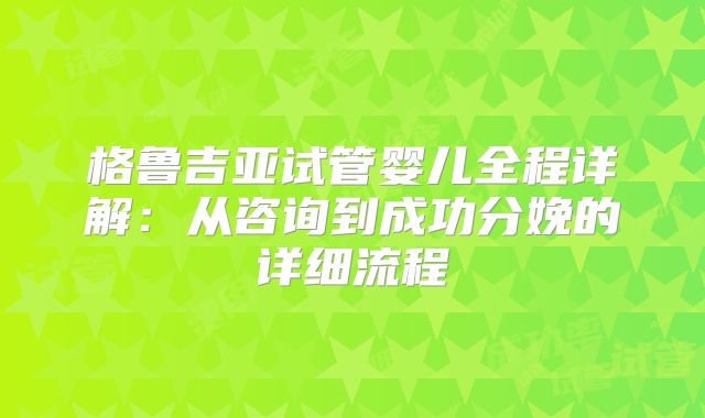 格鲁吉亚试管婴儿全程详解:从咨询到成功分娩的详细流程