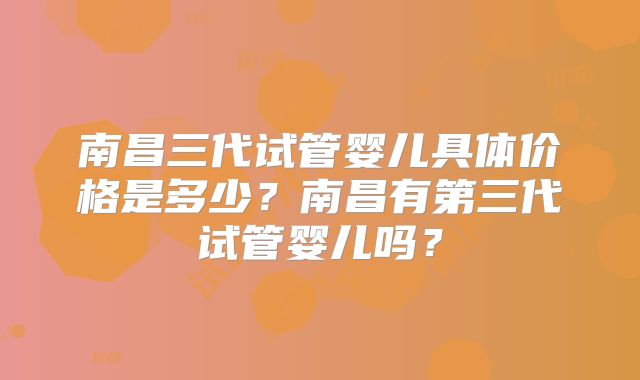 南昌三代试管婴儿具体价格是多少？南昌有第三代试管婴儿吗？