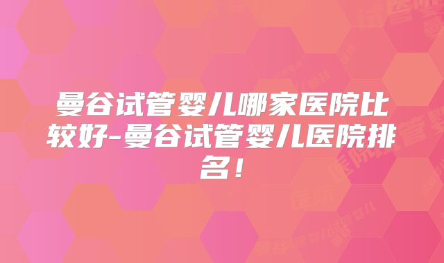 曼谷试管婴儿哪家医院比较好-曼谷试管婴儿医院排名！