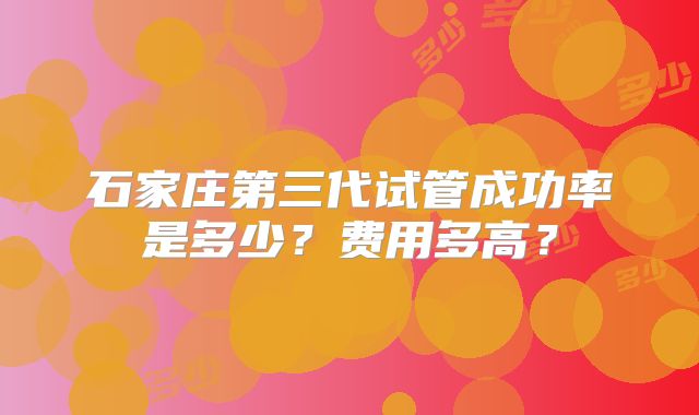 石家庄第三代试管成功率是多少?费用多高?