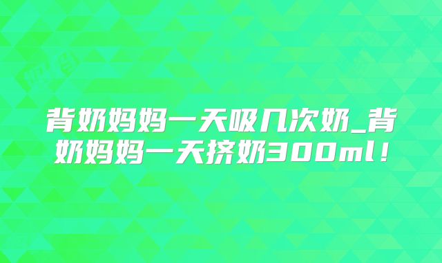 背奶妈妈一天吸几次奶_背奶妈妈一天挤奶300ml！