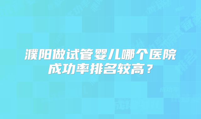 濮阳做试管婴儿哪个医院成功率排名较高？
