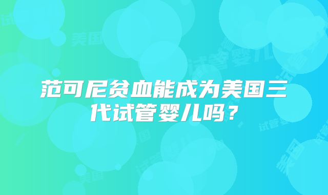 范可尼贫血能成为美国三代试管婴儿吗？