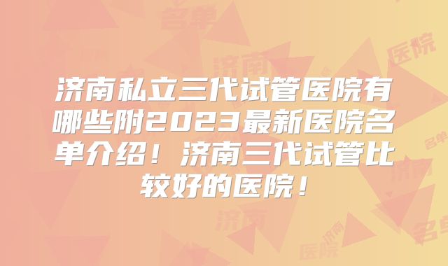 济南私立三代试管医院有哪些附2023最新医院名单介绍！济南三代试管比较好的医院！