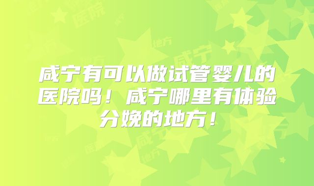 咸宁有可以做试管婴儿的医院吗！咸宁哪里有体验分娩的地方！