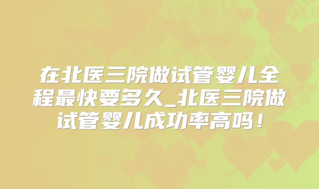 在北医三院做试管婴儿全程最快要多久_北医三院做试管婴儿成功率高吗！
