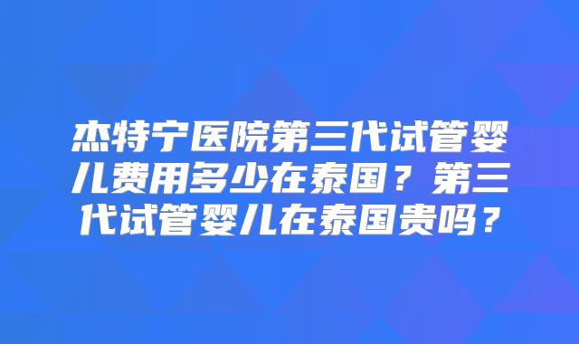 杰特宁医院第三代试管婴儿费用多少在泰国？第三代试管婴儿在泰国贵吗？
