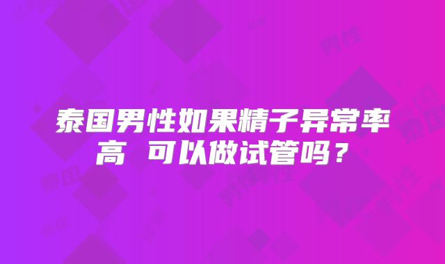 泰国男性如果精子异常率高 可以做试管吗?