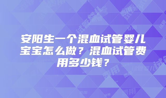 安阳生一个混血试管婴儿宝宝怎么做？混血试管费用多少钱？