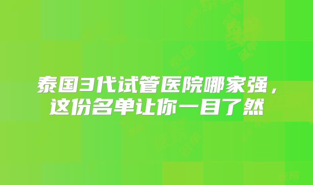 泰国3代试管医院哪家强，这份名单让你一目了然