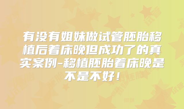 有没有姐妹做试管胚胎移植后着床晚但成功了的真实案例-移植胚胎着床晚是不是不好！