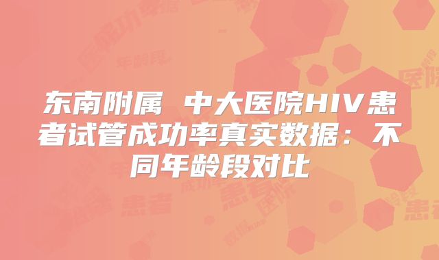 东南附属 中大医院HIV患者试管成功率真实数据：不同年龄段对比