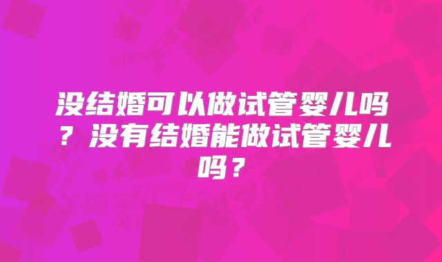 没结婚可以做试管婴儿吗？没有结婚能做试管婴儿吗？