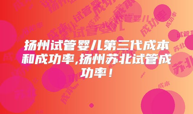 扬州试管婴儿第三代成本和成功率,扬州苏北试管成功率!