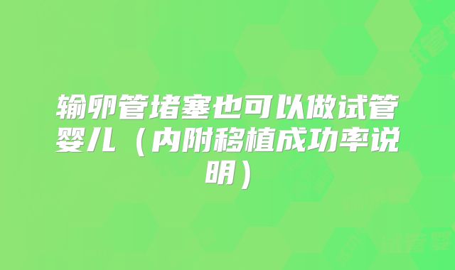 输卵管堵塞也可以做试管婴儿(内附移植成功率说明)