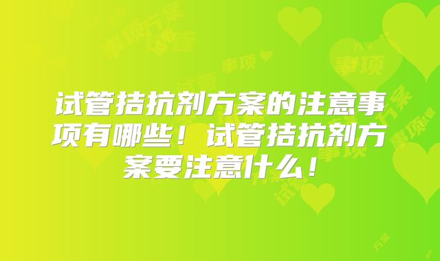 试管拮抗剂方案的注意事项有哪些!试管拮抗剂方案要注意什么!