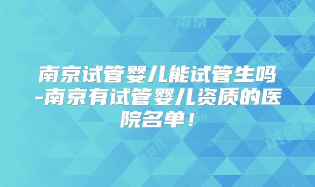 南京试管婴儿能试管生吗-南京有试管婴儿资质的医院名单!
