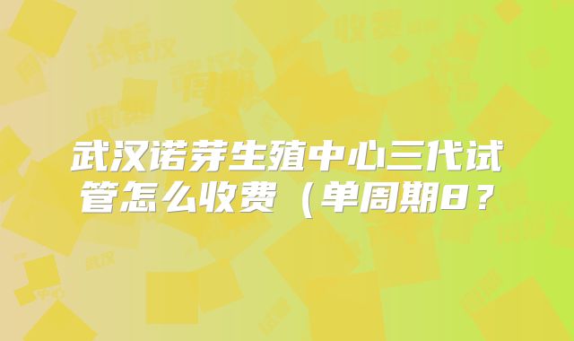 武汉诺芽生殖中心三代试管怎么收费（单周期8？