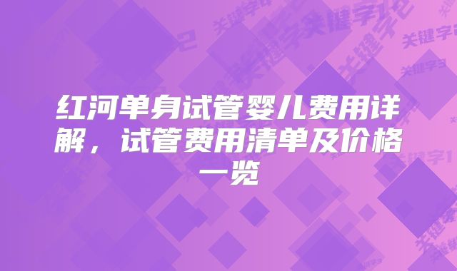 红河单身试管婴儿费用详解，试管费用清单及价格一览