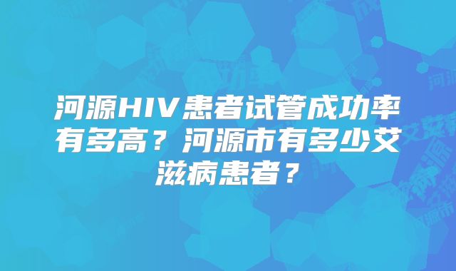 河源HIV患者试管成功率有多高?河源市有多少艾滋病患者?
