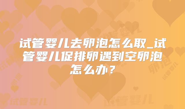 试管婴儿去卵泡怎么取_试管婴儿促排卵遇到空卵泡怎么办？