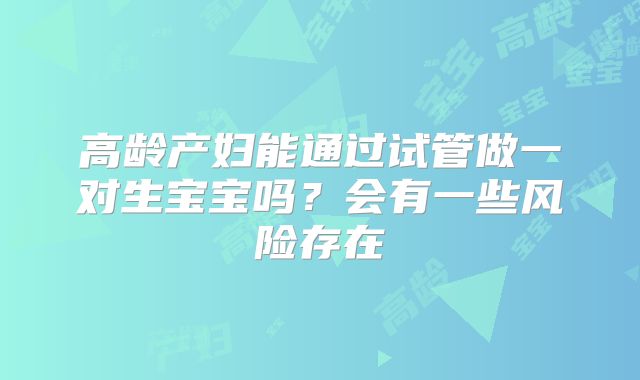 高龄产妇能通过试管做一对生宝宝吗?会有一些风险存在