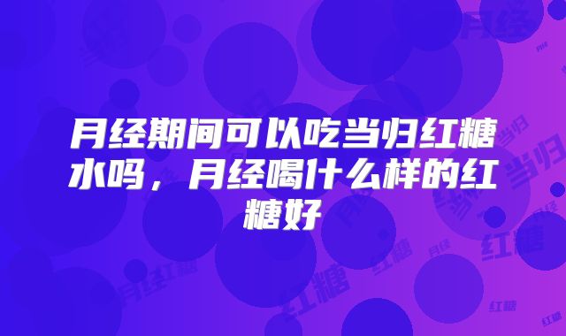 月经期间可以吃当归红糖水吗，月经喝什么样的红糖好