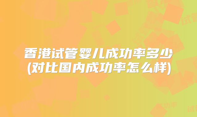 香港试管婴儿成功率多少(对比国内成功率怎么样)
