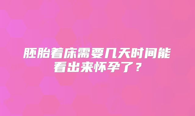 胚胎着床需要几天时间能看出来怀孕了？