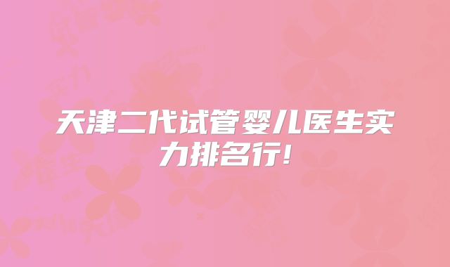 天津二代试管婴儿医生实力排名行!