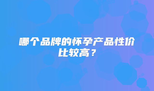 哪个品牌的怀孕产品性价比较高?