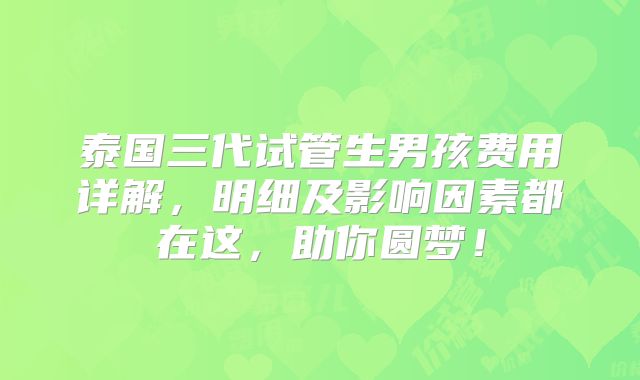 泰国三代试管生男孩费用详解,明细及影响因素都在这,助你圆梦!