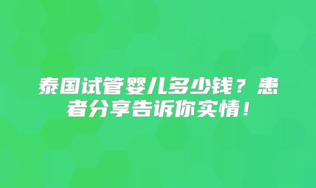 泰国试管婴儿多少钱？患者分享告诉你实情！