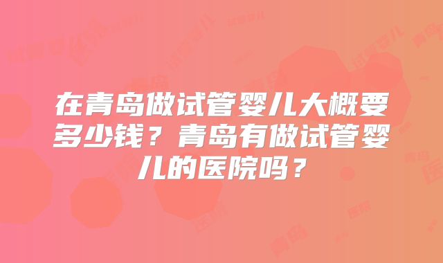 在青岛做试管婴儿大概要多少钱？青岛有做试管婴儿的医院吗？