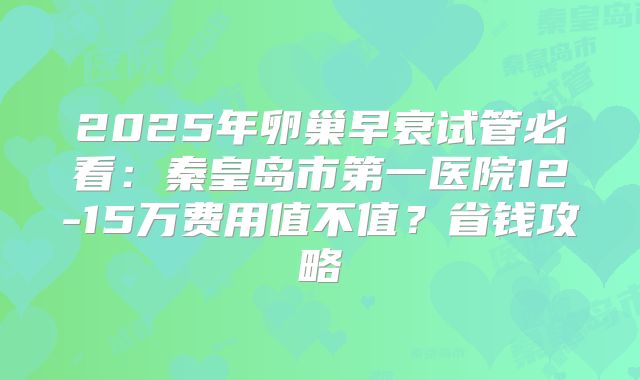 2025年卵巢早衰试管必看：秦皇岛市第一医院12-15万费用值不值？省钱攻略