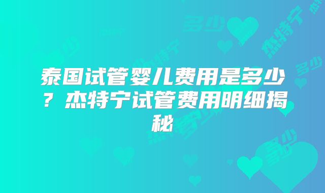 泰国试管婴儿费用是多少?杰特宁试管费用明细揭秘