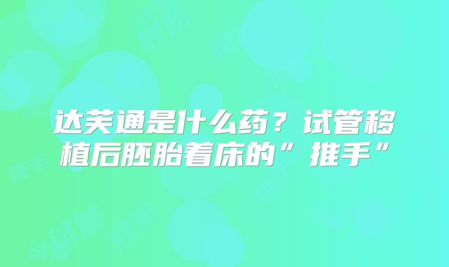 达芙通是什么药？试管移植后胚胎着床的”推手”