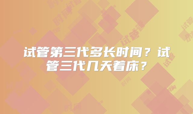 试管第三代多长时间?试管三代几天着床?