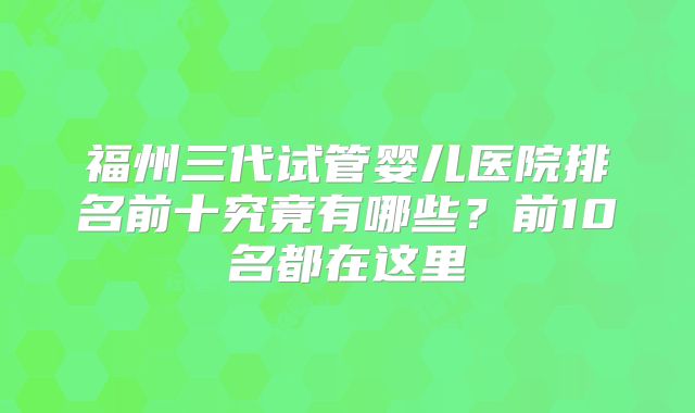 福州三代试管婴儿医院排名前十究竟有哪些？前10名都在这里