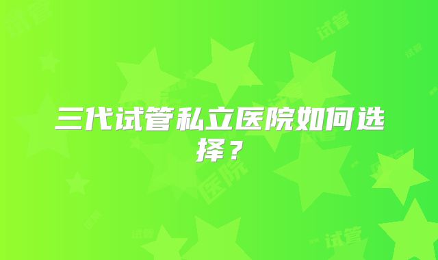 三代试管私立医院如何选择?