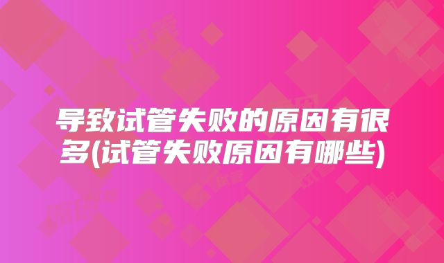 导致试管失败的原因有很多(试管失败原因有哪些)