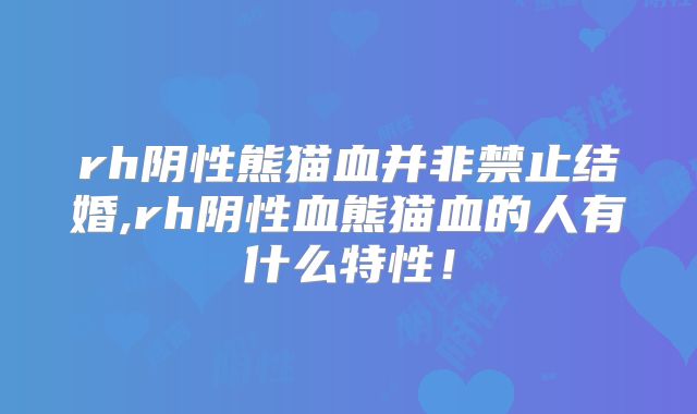 rh阴性熊猫血并非禁止结婚,rh阴性血熊猫血的人有什么特性！
