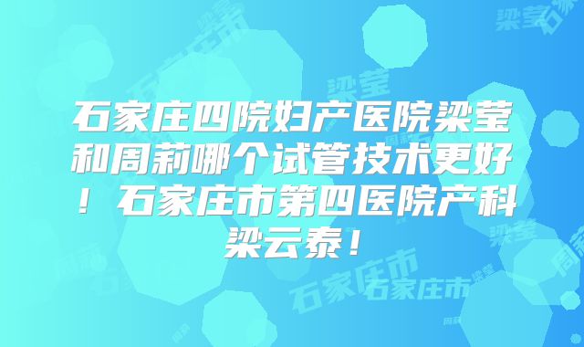 石家庄四院妇产医院梁莹和周莉哪个试管技术更好!石家庄市第四医院产科梁云泰!